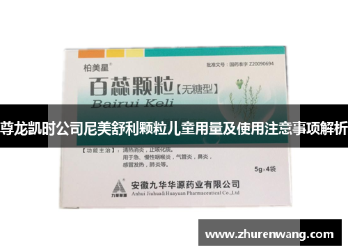 尊龙凯时公司尼美舒利颗粒儿童用量及使用注意事项解析