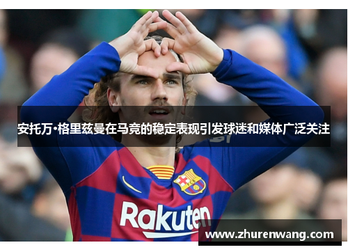 安托万·格里兹曼在马竞的稳定表现引发球迷和媒体广泛关注