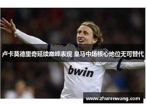 卢卡莫德里奇延续巅峰表现 皇马中场核心地位无可替代